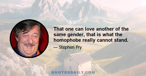 That one can love another of the same gender, that is what the homophobe really cannot stand.