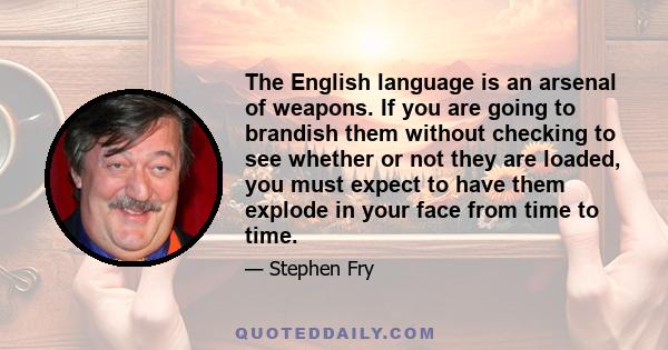 The English language is an arsenal of weapons. If you are going to brandish them without checking to see whether or not they are loaded, you must expect to have them explode in your face from time to time.