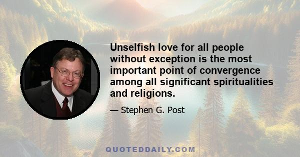 Unselfish love for all people without exception is the most important point of convergence among all significant spiritualities and religions.