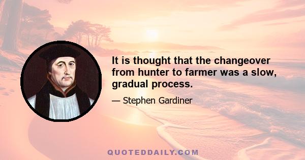 It is thought that the changeover from hunter to farmer was a slow, gradual process.