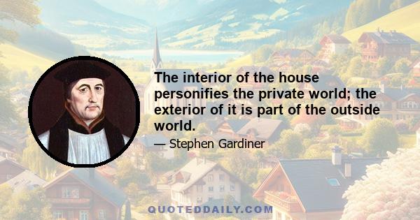 The interior of the house personifies the private world; the exterior of it is part of the outside world.