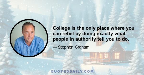 College is the only place where you can rebel by doing exactly what people in authority tell you to do.