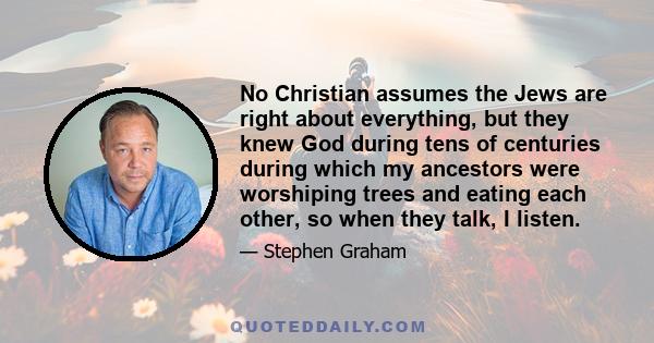 No Christian assumes the Jews are right about everything, but they knew God during tens of centuries during which my ancestors were worshiping trees and eating each other, so when they talk, I listen.