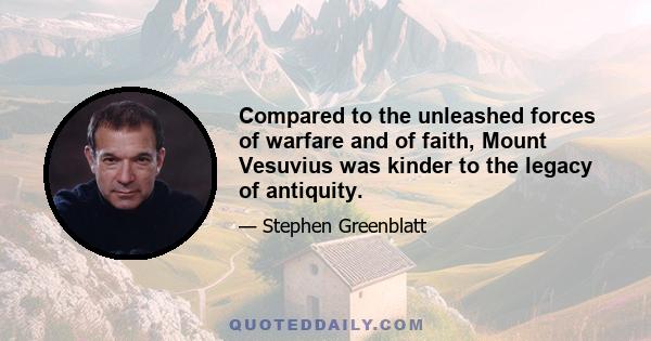 Compared to the unleashed forces of warfare and of faith, Mount Vesuvius was kinder to the legacy of antiquity.