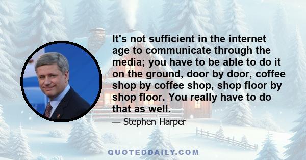 It's not sufficient in the internet age to communicate through the media; you have to be able to do it on the ground, door by door, coffee shop by coffee shop, shop floor by shop floor. You really have to do that as
