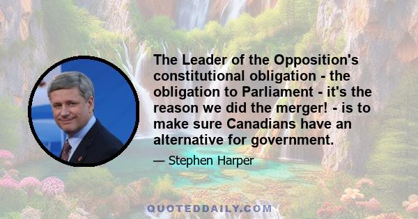 The Leader of the Opposition's constitutional obligation - the obligation to Parliament - it's the reason we did the merger! - is to make sure Canadians have an alternative for government.