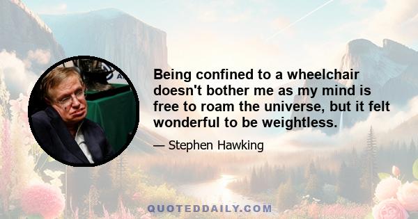 Being confined to a wheelchair doesn't bother me as my mind is free to roam the universe, but it felt wonderful to be weightless.