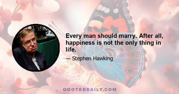 Every man should marry. After all, happiness is not the only thing in life.