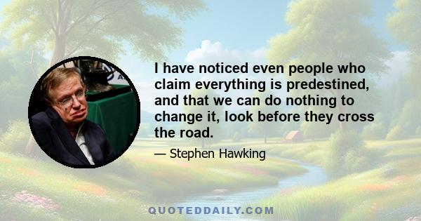 I have noticed even people who claim everything is predestined, and that we can do nothing to change it, look before they cross the road.