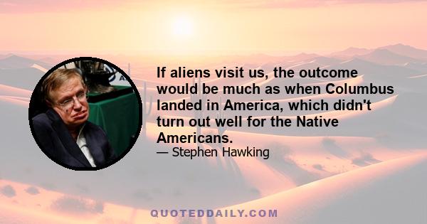 If aliens visit us, the outcome would be much as when Columbus landed in America, which didn't turn out well for the Native Americans.