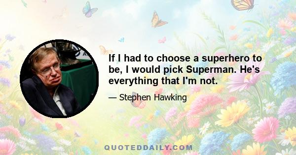 If I had to choose a superhero to be, I would pick Superman. He's everything that I'm not.