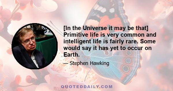 [In the Universe it may be that] Primitive life is very common and intelligent life is fairly rare. Some would say it has yet to occur on Earth.