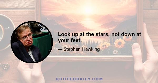 Look up at the stars, not down at your feet.