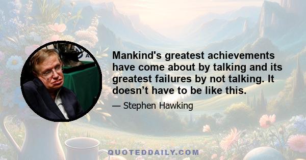 Mankind's greatest achievements have come about by talking and its greatest failures by not talking. It doesn’t have to be like this.