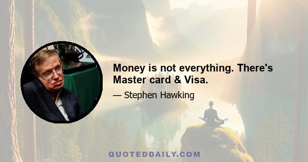 Money is not everything. There's Master card & Visa.