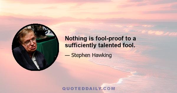 Nothing is fool-proof to a sufficiently talented fool.