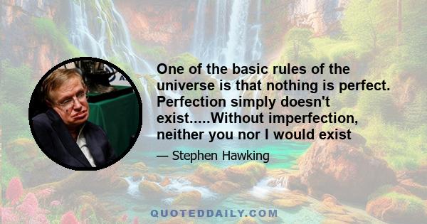 One of the basic rules of the universe is that nothing is perfect. Perfection simply doesn't exist.....Without imperfection, neither you nor I would exist