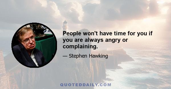 People won't have time for you if you are always angry or complaining.