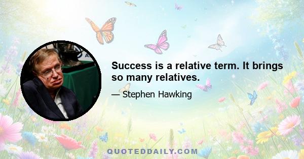 Success is a relative term. It brings so many relatives.