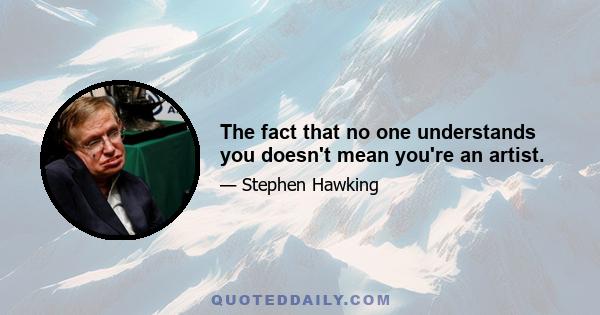 The fact that no one understands you doesn't mean you're an artist.