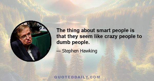 The thing about smart people is that they seem like crazy people to dumb people.