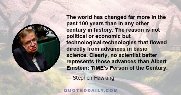 The world has changed far more in the past 100 years than in any other century in history. The reason is not political or economic but technological-technologies that flowed directly from advances in basic science.