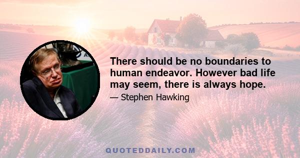 There should be no boundaries to human endeavor. However bad life may seem, there is always hope.