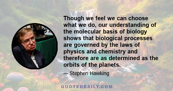 Though we feel we can choose what we do, our understanding of the molecular basis of biology shows that biological processes are governed by the laws of physics and chemistry and therefore are as determined as the