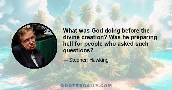 What was God doing before the divine creation? Was he preparing hell for people who asked such questions?