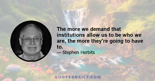 The more we demand that institutions allow us to be who we are, the more they're going to have to.