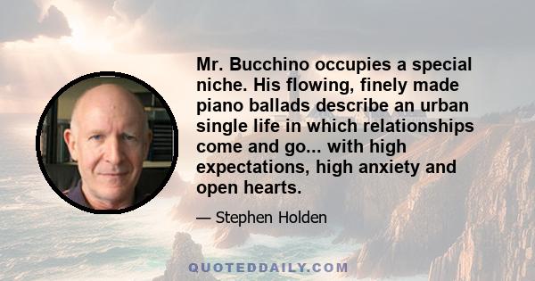 Mr. Bucchino occupies a special niche. His flowing, finely made piano ballads describe an urban single life in which relationships come and go... with high expectations, high anxiety and open hearts.