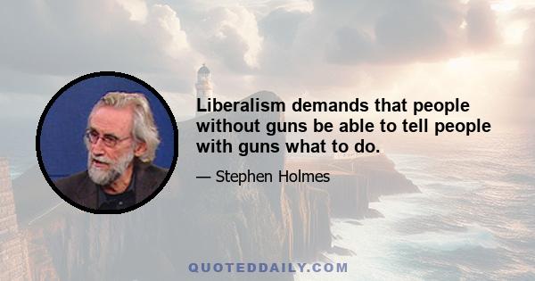 Liberalism demands that people without guns be able to tell people with guns what to do.