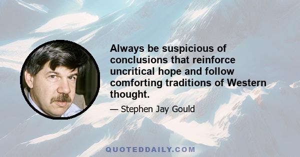 Always be suspicious of conclusions that reinforce uncritical hope and follow comforting traditions of Western thought.