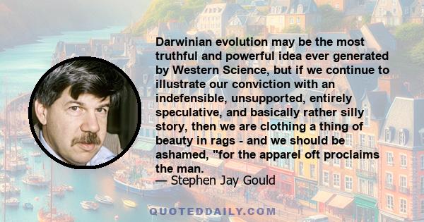 Darwinian evolution may be the most truthful and powerful idea ever generated by Western Science, but if we continue to illustrate our conviction with an indefensible, unsupported, entirely speculative, and basically