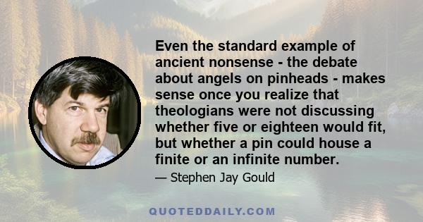 Even the standard example of ancient nonsense - the debate about angels on pinheads - makes sense once you realize that theologians were not discussing whether five or eighteen would fit, but whether a pin could house a 