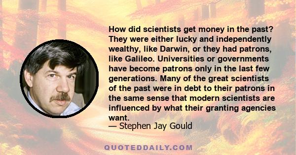 How did scientists get money in the past? They were either lucky and independently wealthy, like Darwin, or they had patrons, like Galileo. Universities or governments have become patrons only in the last few