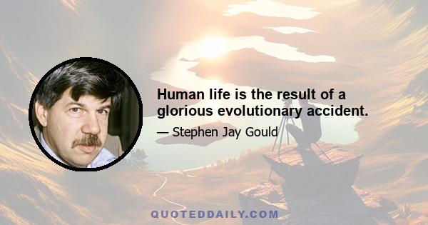 Human life is the result of a glorious evolutionary accident.