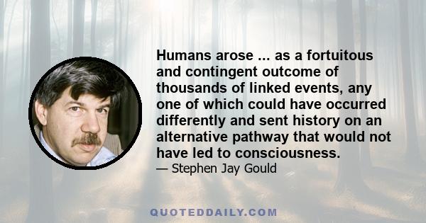 Humans arose ... as a fortuitous and contingent outcome of thousands of linked events, any one of which could have occurred differently and sent history on an alternative pathway that would not have led to consciousness.