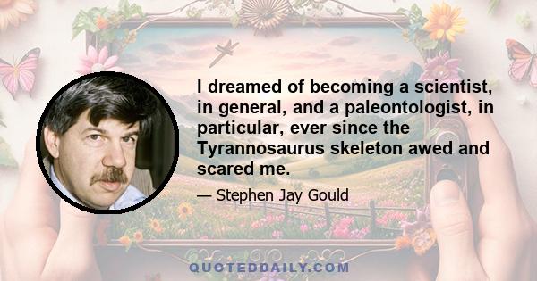 I dreamed of becoming a scientist, in general, and a paleontologist, in particular, ever since the Tyrannosaurus skeleton awed and scared me.