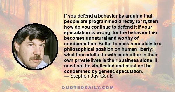 If you defend a behavior by arguing that people are programmed directly for it, then how do you continue to defend it if your speculation is wrong, for the behavior then becomes unnatural and worthy of condemnation.