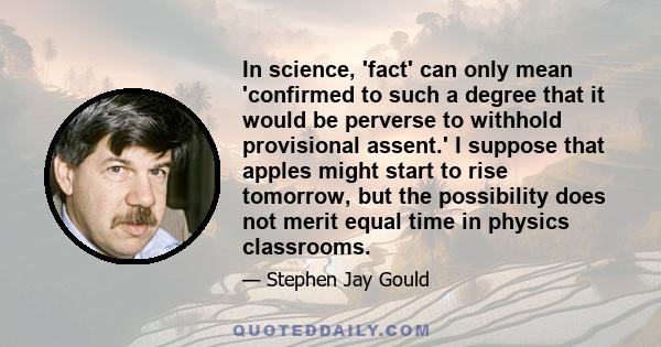 In science, 'fact' can only mean 'confirmed to such a degree that it would be perverse to withhold provisional assent.' I suppose that apples might start to rise tomorrow, but the possibility does not merit equal time