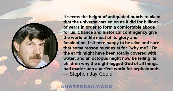 It seems the height of antiquated hubris to claim that the universe carried on as it did for billions of years in order to form a comfortable abode for us. Chance and historical contingency give the world of life most