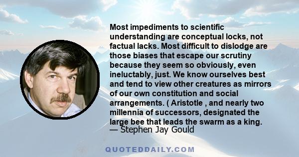 Most impediments to scientific understanding are conceptual locks, not factual lacks. Most difficult to dislodge are those biases that escape our scrutiny because they seem so obviously, even ineluctably, just. We know