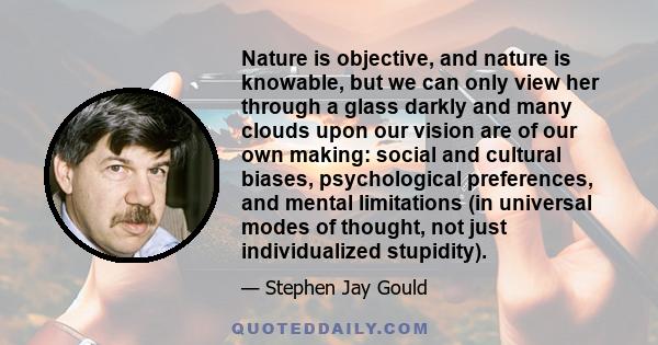 Nature is objective, and nature is knowable, but we can only view her through a glass darkly and many clouds upon our vision are of our own making: social and cultural biases, psychological preferences, and mental