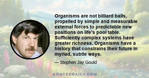 Organisms are not billiard balls, propelled by simple and measurable external forces to predictable new positions on life's pool table. Sufficiently complex systems have greater richness. Organisms have a history that