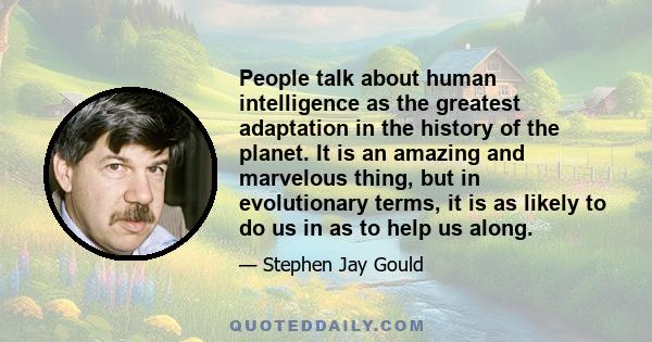 People talk about human intelligence as the greatest adaptation in the history of the planet. It is an amazing and marvelous thing, but in evolutionary terms, it is as likely to do us in as to help us along.