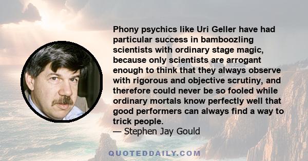 Phony psychics like Uri Geller have had particular success in bamboozling scientists with ordinary stage magic, because only scientists are arrogant enough to think that they always observe with rigorous and objective