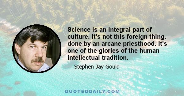 Science is an integral part of culture. It's not this foreign thing, done by an arcane priesthood. It's one of the glories of the human intellectual tradition.