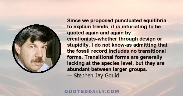 Since we proposed punctuated equilibria to explain trends, it is infuriating to be quoted again and again by creationists-whether through design or stupidity, I do not know-as admitting that the fossil record includes