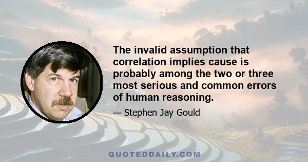 The invalid assumption that correlation implies cause is probably among the two or three most serious and common errors of human reasoning.